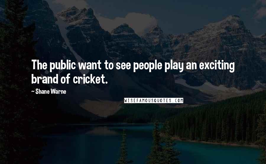 Shane Warne Quotes: The public want to see people play an exciting brand of cricket.