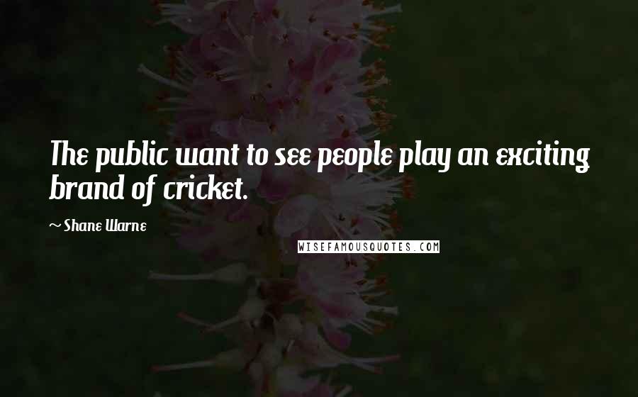 Shane Warne Quotes: The public want to see people play an exciting brand of cricket.