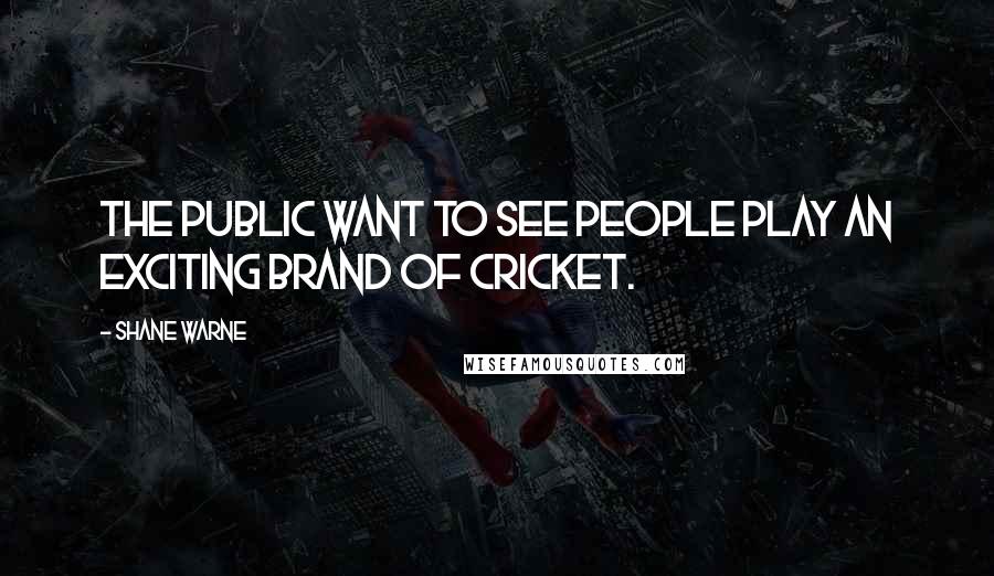 Shane Warne Quotes: The public want to see people play an exciting brand of cricket.