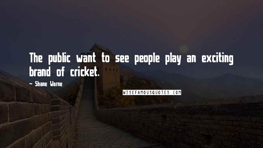 Shane Warne Quotes: The public want to see people play an exciting brand of cricket.