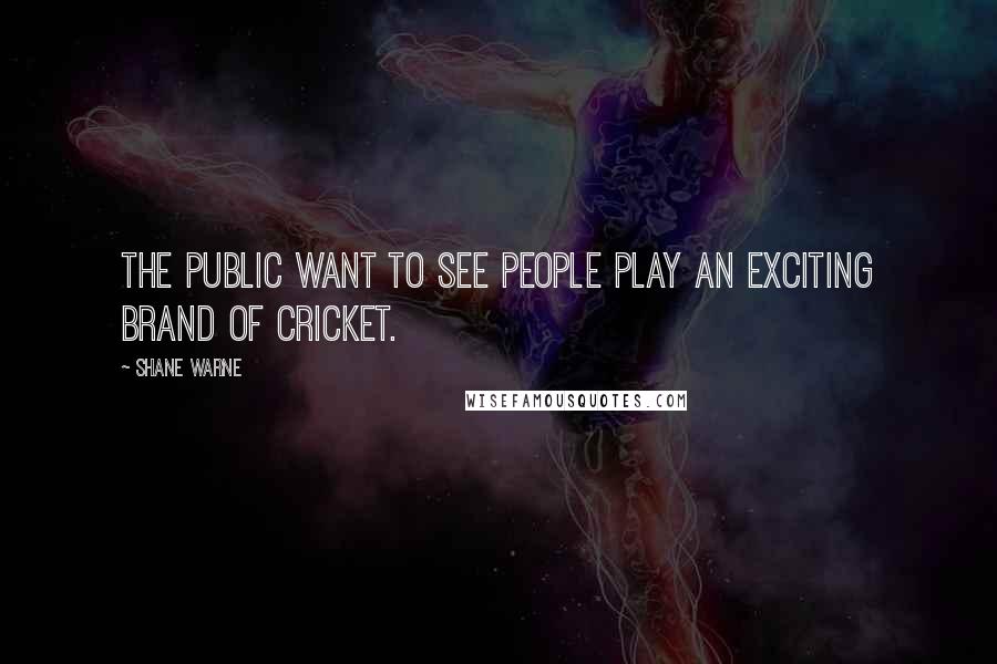 Shane Warne Quotes: The public want to see people play an exciting brand of cricket.