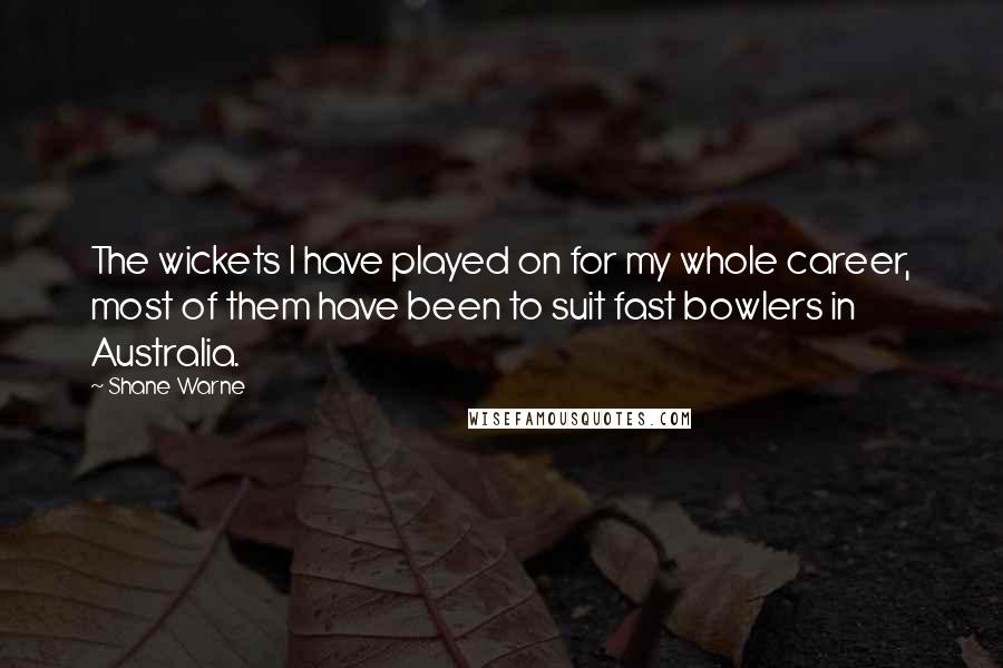 Shane Warne Quotes: The wickets I have played on for my whole career, most of them have been to suit fast bowlers in Australia.