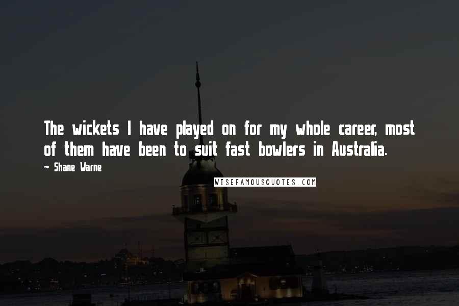 Shane Warne Quotes: The wickets I have played on for my whole career, most of them have been to suit fast bowlers in Australia.