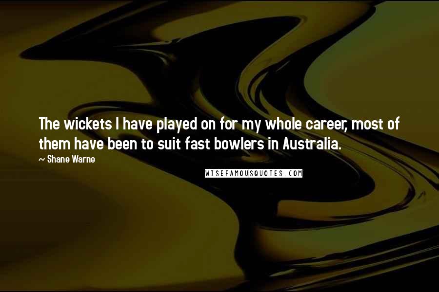 Shane Warne Quotes: The wickets I have played on for my whole career, most of them have been to suit fast bowlers in Australia.