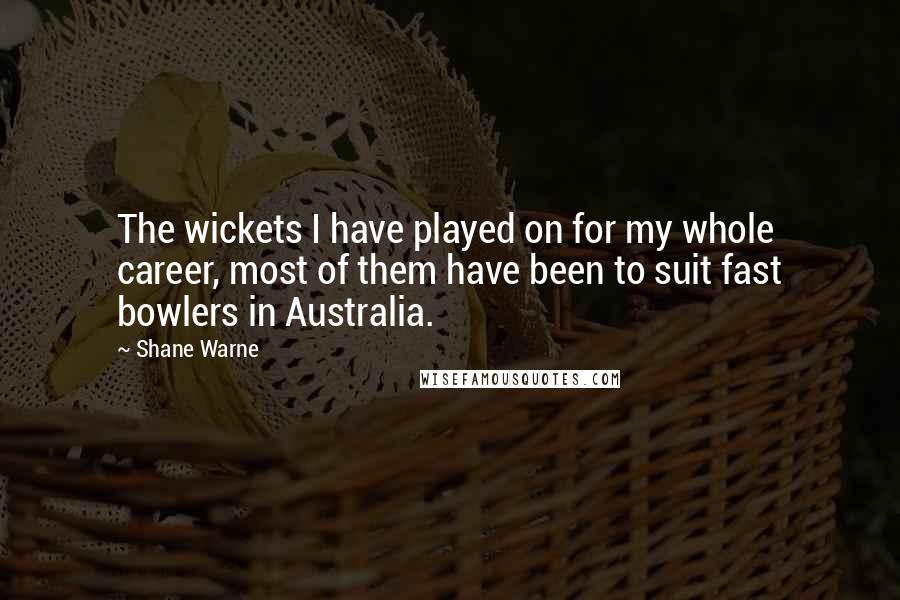 Shane Warne Quotes: The wickets I have played on for my whole career, most of them have been to suit fast bowlers in Australia.