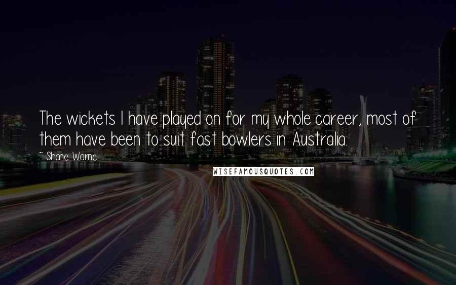 Shane Warne Quotes: The wickets I have played on for my whole career, most of them have been to suit fast bowlers in Australia.