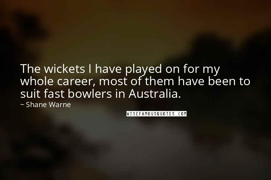 Shane Warne Quotes: The wickets I have played on for my whole career, most of them have been to suit fast bowlers in Australia.