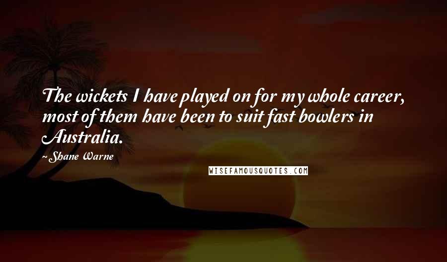 Shane Warne Quotes: The wickets I have played on for my whole career, most of them have been to suit fast bowlers in Australia.