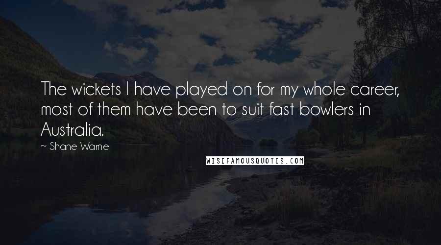 Shane Warne Quotes: The wickets I have played on for my whole career, most of them have been to suit fast bowlers in Australia.