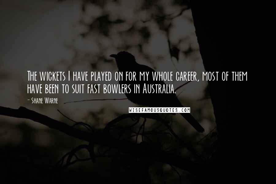 Shane Warne Quotes: The wickets I have played on for my whole career, most of them have been to suit fast bowlers in Australia.