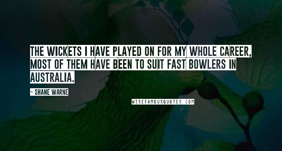 Shane Warne Quotes: The wickets I have played on for my whole career, most of them have been to suit fast bowlers in Australia.