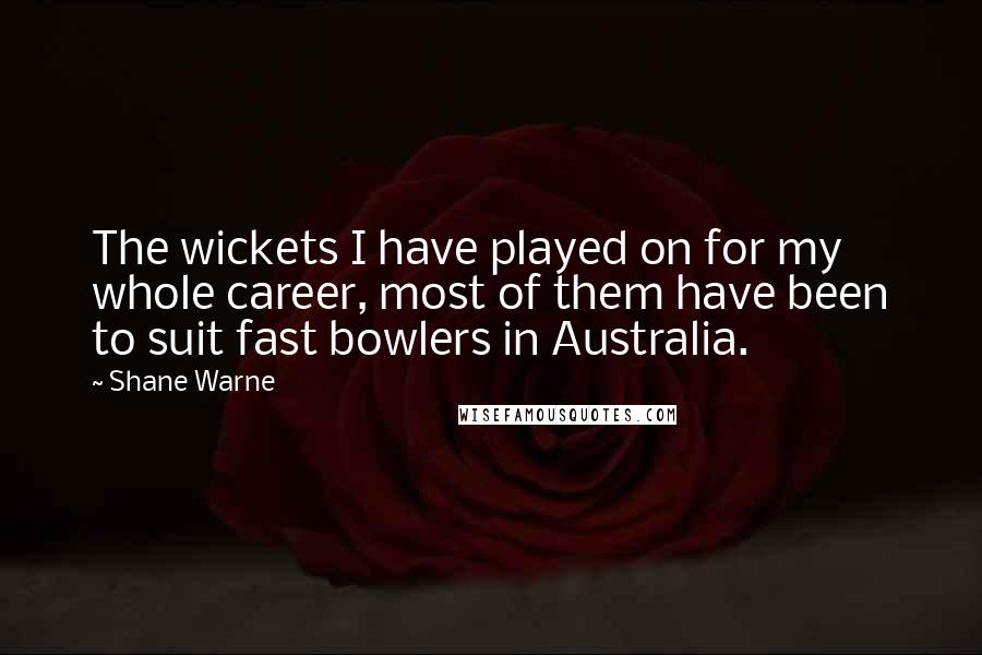Shane Warne Quotes: The wickets I have played on for my whole career, most of them have been to suit fast bowlers in Australia.