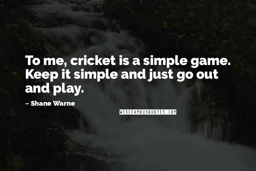 Shane Warne Quotes: To me, cricket is a simple game. Keep it simple and just go out and play.