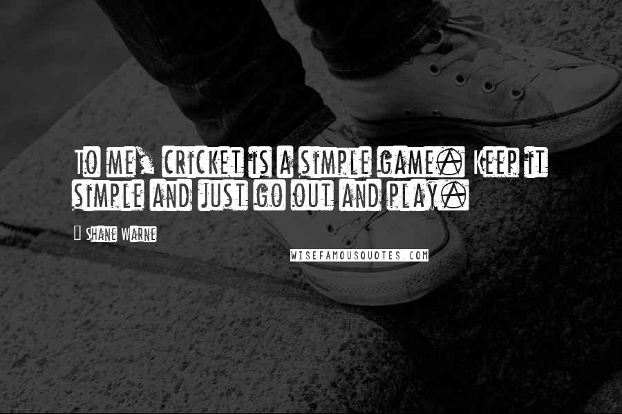 Shane Warne Quotes: To me, cricket is a simple game. Keep it simple and just go out and play.