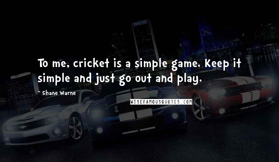 Shane Warne Quotes: To me, cricket is a simple game. Keep it simple and just go out and play.