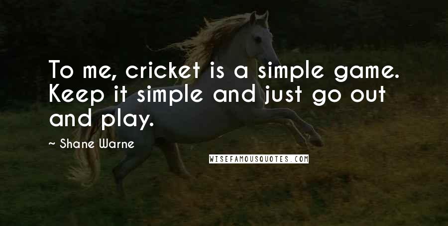 Shane Warne Quotes: To me, cricket is a simple game. Keep it simple and just go out and play.