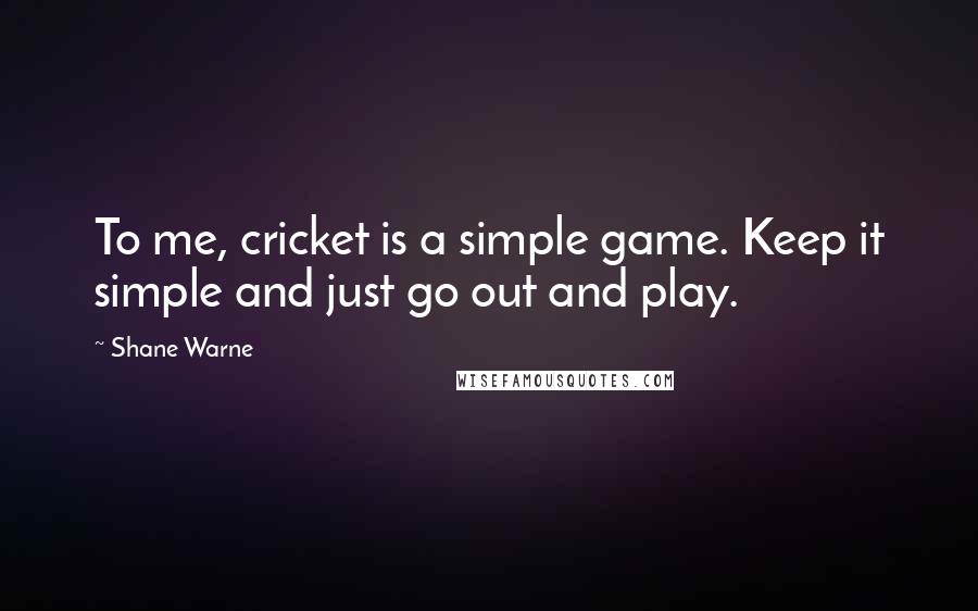 Shane Warne Quotes: To me, cricket is a simple game. Keep it simple and just go out and play.