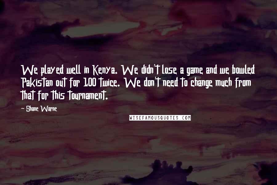 Shane Warne Quotes: We played well in Kenya. We didn't lose a game and we bowled Pakistan out for 100 twice. We don't need to change much from that for this tournament.