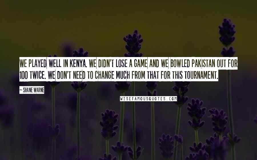 Shane Warne Quotes: We played well in Kenya. We didn't lose a game and we bowled Pakistan out for 100 twice. We don't need to change much from that for this tournament.