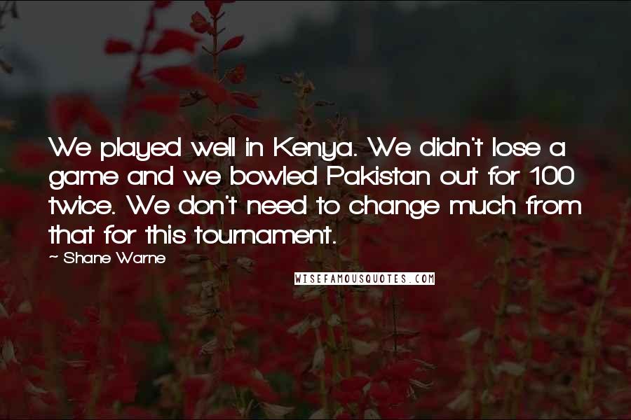 Shane Warne Quotes: We played well in Kenya. We didn't lose a game and we bowled Pakistan out for 100 twice. We don't need to change much from that for this tournament.