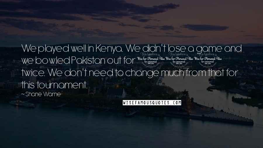 Shane Warne Quotes: We played well in Kenya. We didn't lose a game and we bowled Pakistan out for 100 twice. We don't need to change much from that for this tournament.