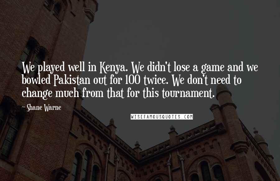 Shane Warne Quotes: We played well in Kenya. We didn't lose a game and we bowled Pakistan out for 100 twice. We don't need to change much from that for this tournament.