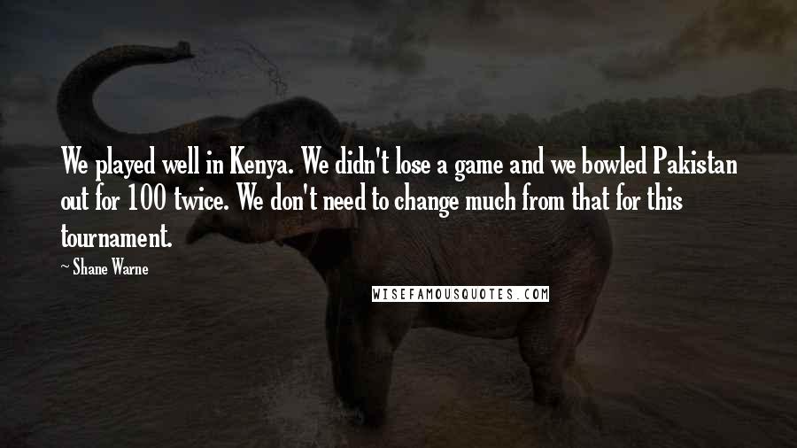 Shane Warne Quotes: We played well in Kenya. We didn't lose a game and we bowled Pakistan out for 100 twice. We don't need to change much from that for this tournament.