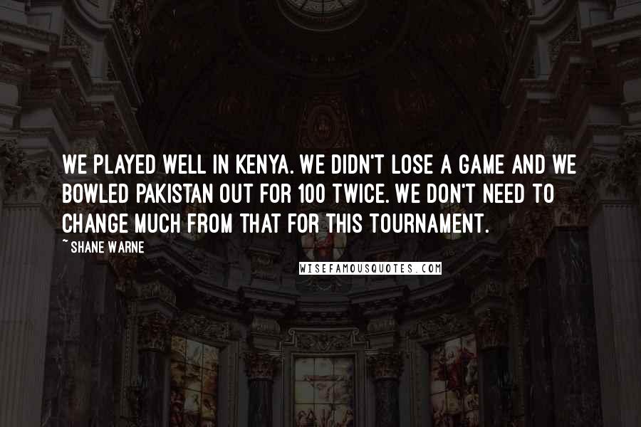 Shane Warne Quotes: We played well in Kenya. We didn't lose a game and we bowled Pakistan out for 100 twice. We don't need to change much from that for this tournament.