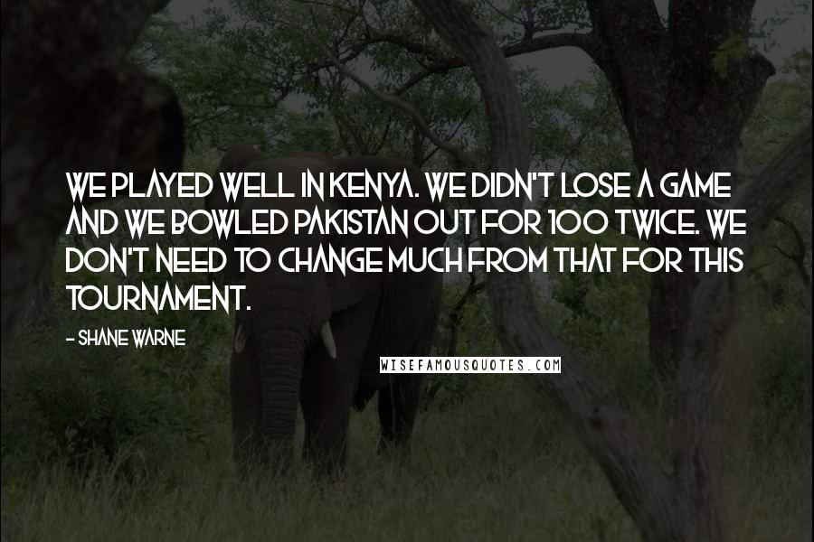 Shane Warne Quotes: We played well in Kenya. We didn't lose a game and we bowled Pakistan out for 100 twice. We don't need to change much from that for this tournament.