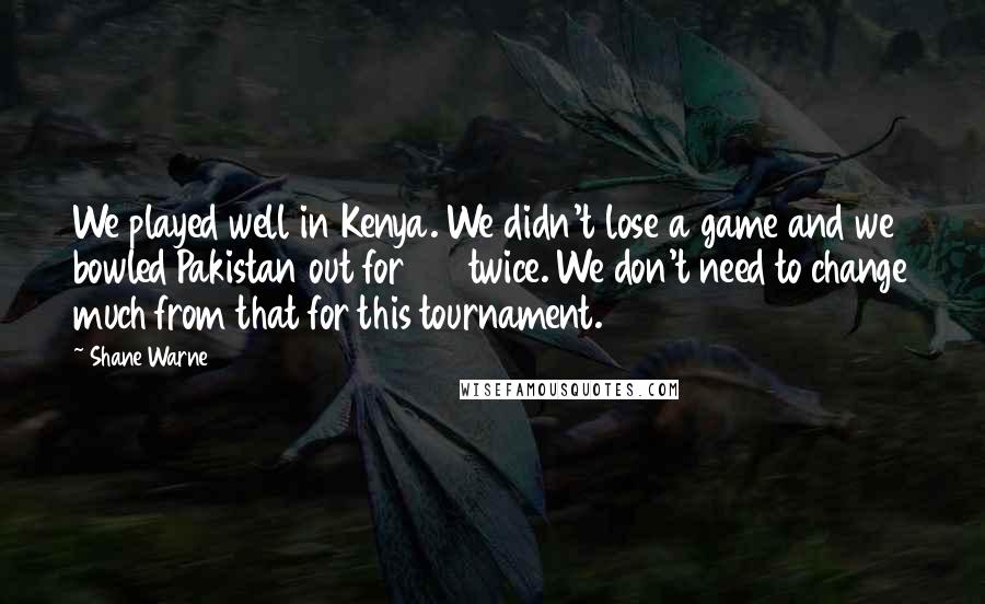 Shane Warne Quotes: We played well in Kenya. We didn't lose a game and we bowled Pakistan out for 100 twice. We don't need to change much from that for this tournament.