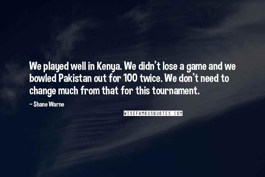 Shane Warne Quotes: We played well in Kenya. We didn't lose a game and we bowled Pakistan out for 100 twice. We don't need to change much from that for this tournament.