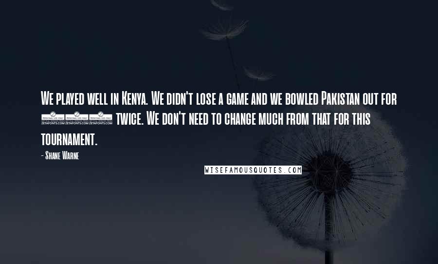 Shane Warne Quotes: We played well in Kenya. We didn't lose a game and we bowled Pakistan out for 100 twice. We don't need to change much from that for this tournament.