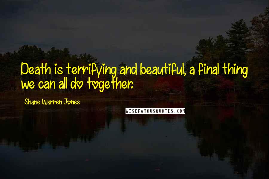 Shane Warren Jones Quotes: Death is terrifying and beautiful, a final thing we can all do together.