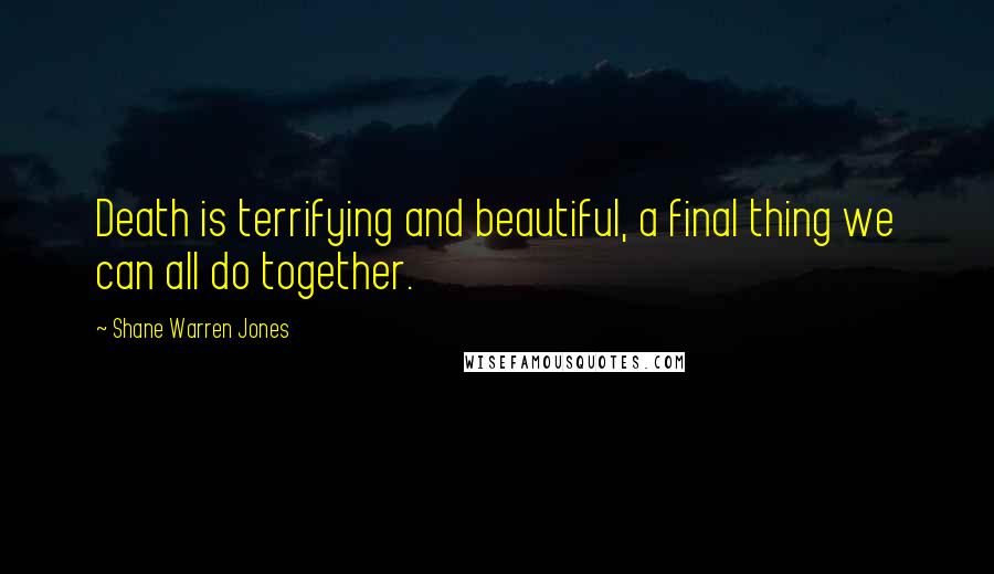 Shane Warren Jones Quotes: Death is terrifying and beautiful, a final thing we can all do together.