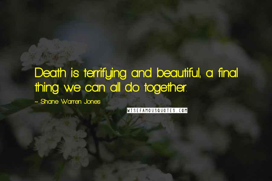 Shane Warren Jones Quotes: Death is terrifying and beautiful, a final thing we can all do together.