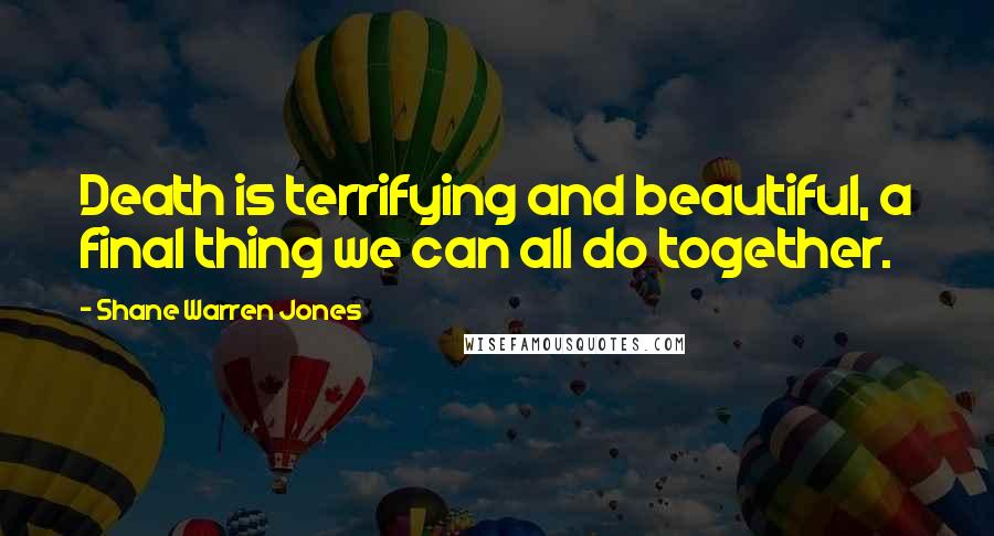 Shane Warren Jones Quotes: Death is terrifying and beautiful, a final thing we can all do together.