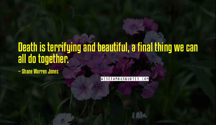 Shane Warren Jones Quotes: Death is terrifying and beautiful, a final thing we can all do together.