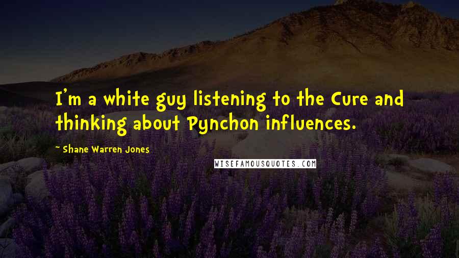 Shane Warren Jones Quotes: I'm a white guy listening to the Cure and thinking about Pynchon influences.