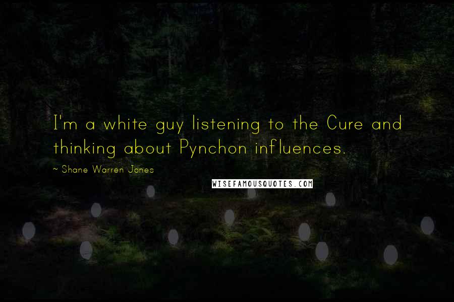 Shane Warren Jones Quotes: I'm a white guy listening to the Cure and thinking about Pynchon influences.