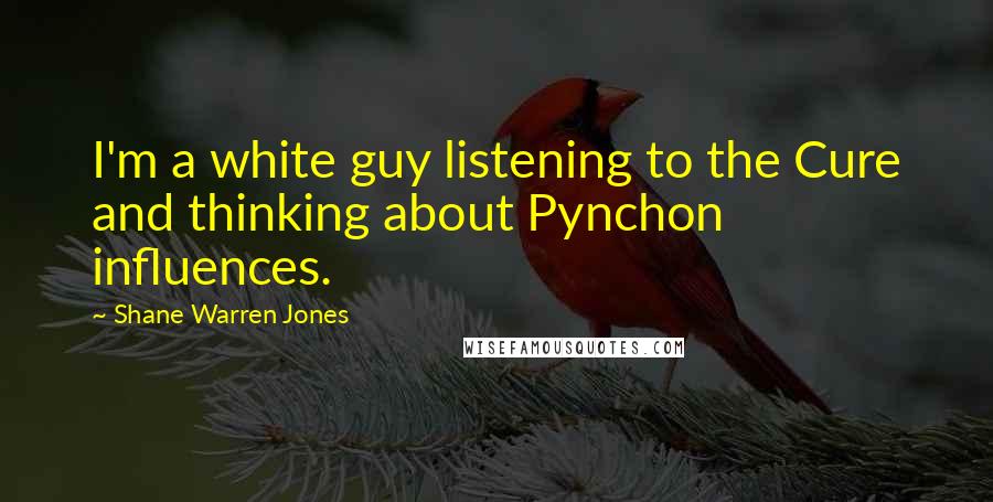 Shane Warren Jones Quotes: I'm a white guy listening to the Cure and thinking about Pynchon influences.