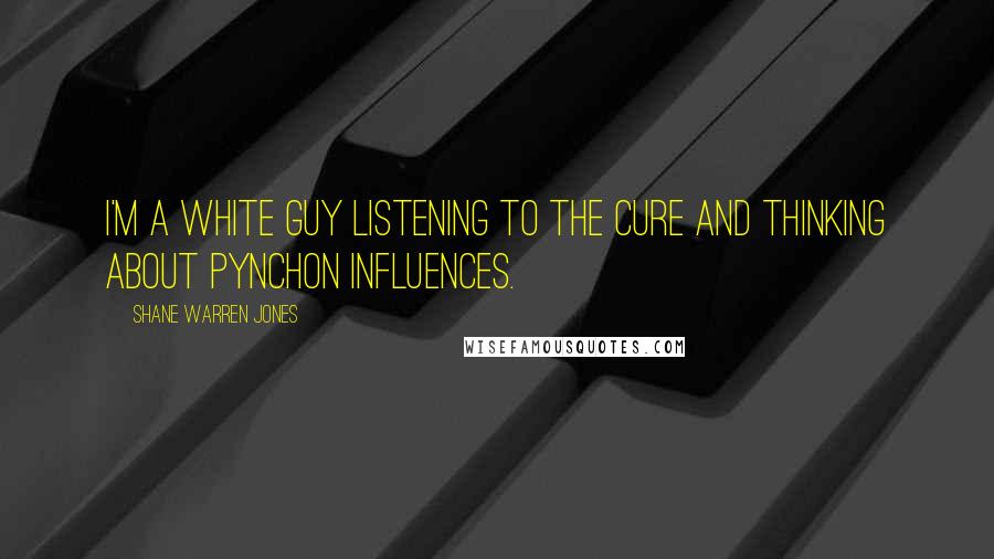 Shane Warren Jones Quotes: I'm a white guy listening to the Cure and thinking about Pynchon influences.