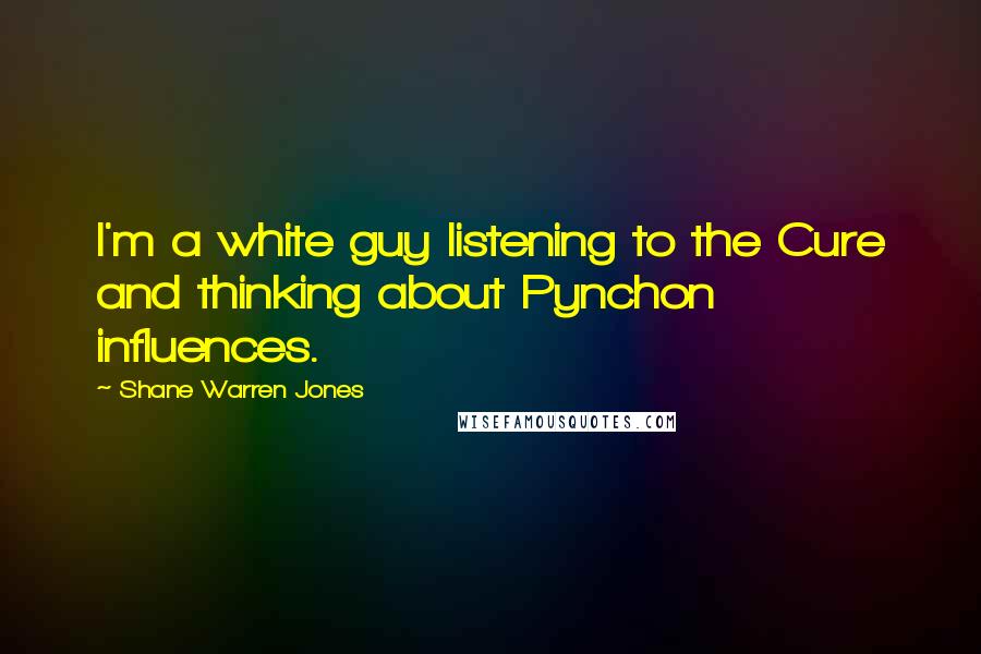 Shane Warren Jones Quotes: I'm a white guy listening to the Cure and thinking about Pynchon influences.