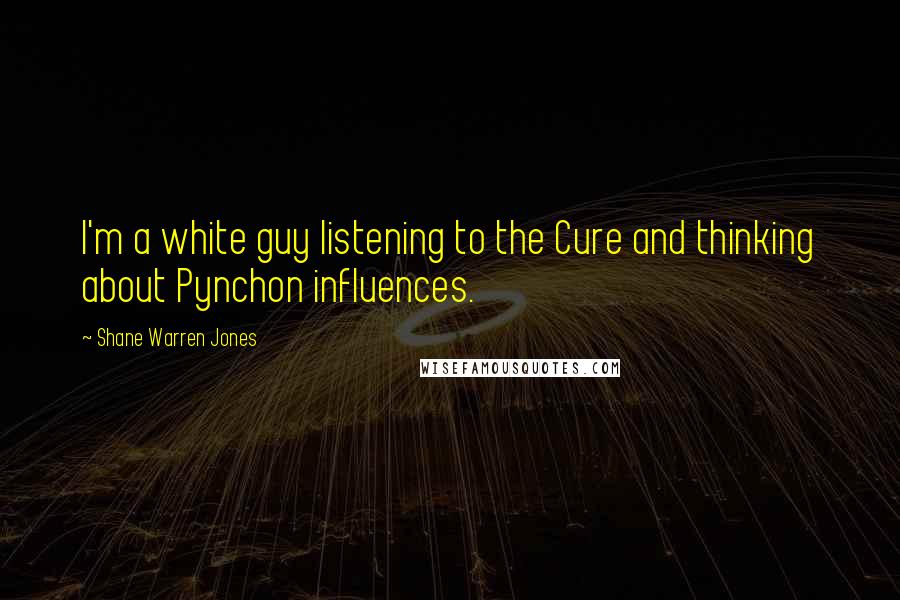 Shane Warren Jones Quotes: I'm a white guy listening to the Cure and thinking about Pynchon influences.