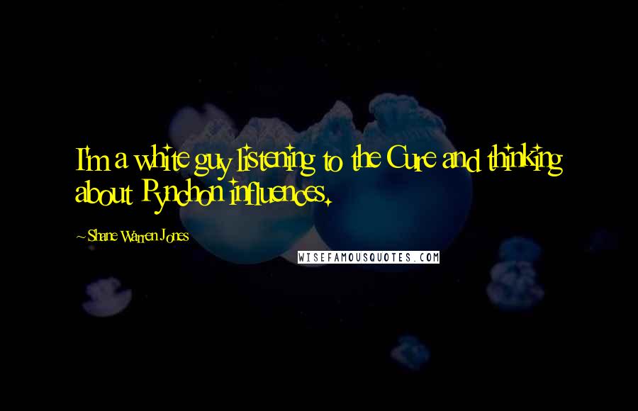 Shane Warren Jones Quotes: I'm a white guy listening to the Cure and thinking about Pynchon influences.