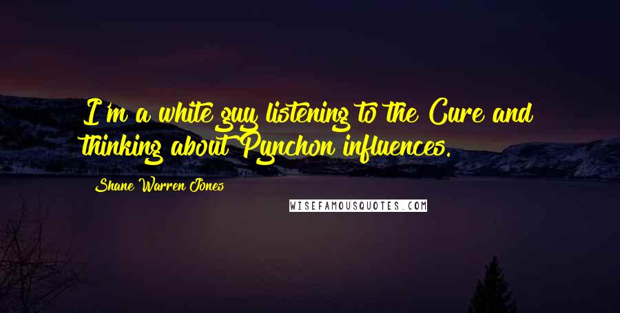 Shane Warren Jones Quotes: I'm a white guy listening to the Cure and thinking about Pynchon influences.