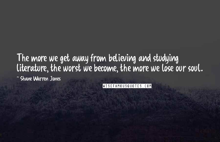 Shane Warren Jones Quotes: The more we get away from believing and studying literature, the worst we become, the more we lose our soul.