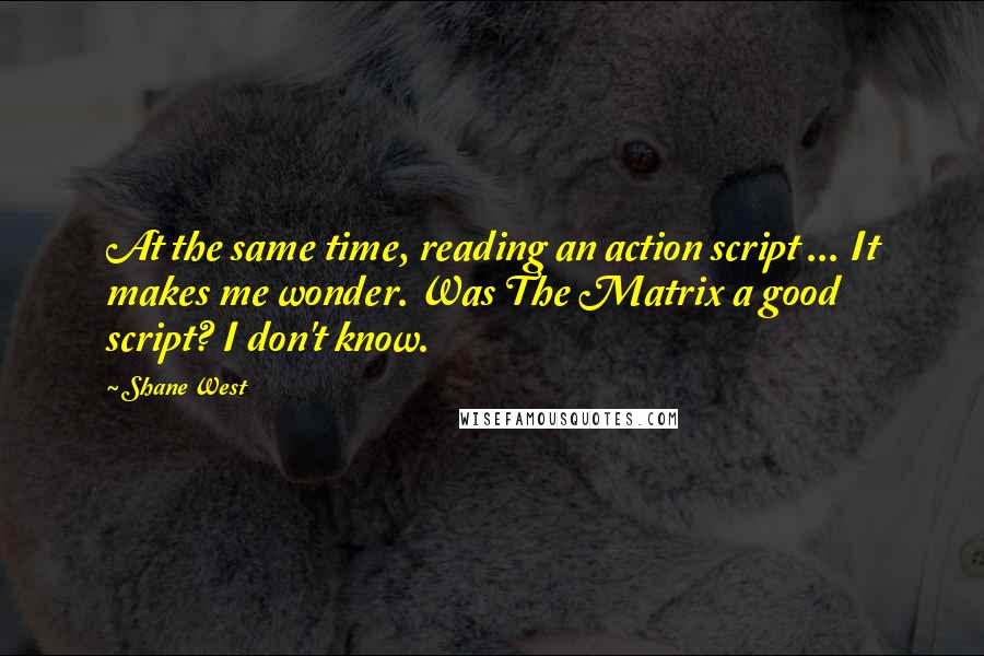 Shane West Quotes: At the same time, reading an action script ... It makes me wonder. Was The Matrix a good script? I don't know.