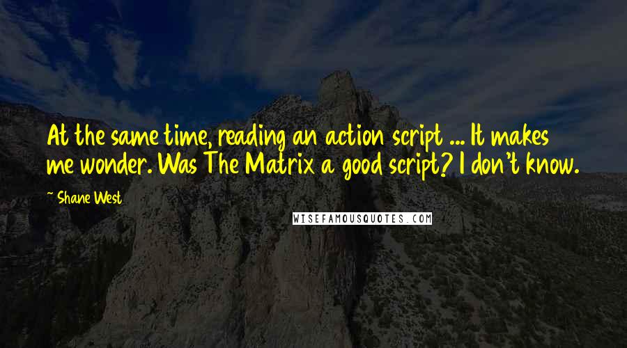 Shane West Quotes: At the same time, reading an action script ... It makes me wonder. Was The Matrix a good script? I don't know.