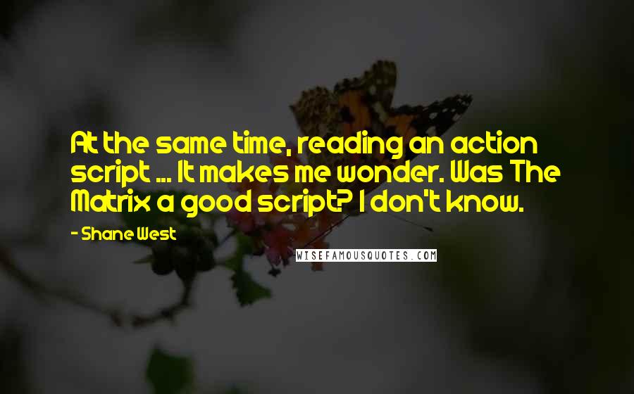 Shane West Quotes: At the same time, reading an action script ... It makes me wonder. Was The Matrix a good script? I don't know.