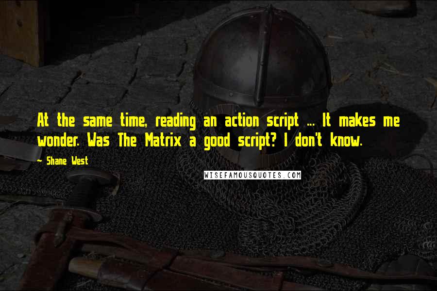 Shane West Quotes: At the same time, reading an action script ... It makes me wonder. Was The Matrix a good script? I don't know.